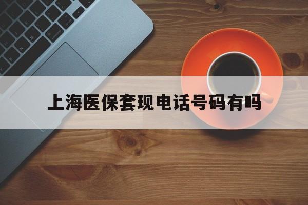 昭通最新上海医保套现电话号码有吗方法分析(最方便真实的昭通上海医保卡能套现的地方吗电话方法)