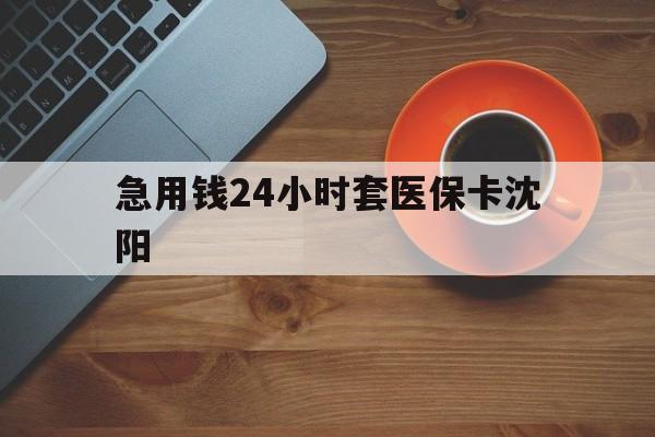 昭通最新急用钱24小时套医保卡沈阳方法分析(最方便真实的昭通石家庄急用钱套医保卡联系方式渠道方法)