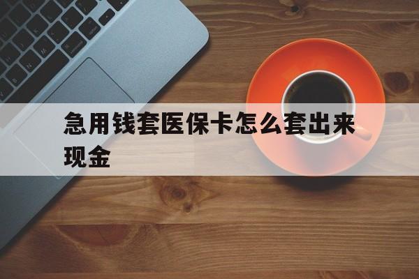 昭通包含急用钱套医保卡怎么套出来现金的词条