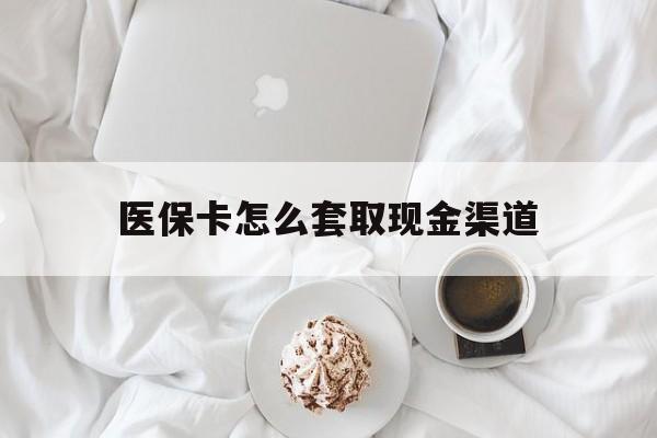 昭通最新医保卡怎么套取现金渠道方法分析(最方便真实的昭通医保卡怎么套取现金渠道里的钱方法)