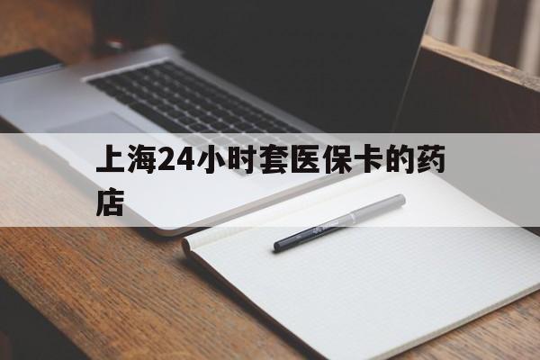 昭通最新上海24小时套医保卡的药店方法分析(最方便真实的昭通上海刷医保卡的药店方法)