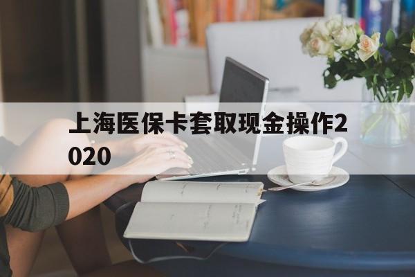 昭通最新上海医保卡套取现金操作2020方法分析(最方便真实的昭通上海医保卡套取现金操作2020年方法)