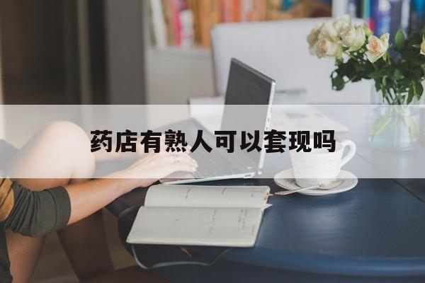 昭通最新药店有熟人可以套现吗方法分析(最方便真实的昭通药店有熟人可以套现吗现在方法)