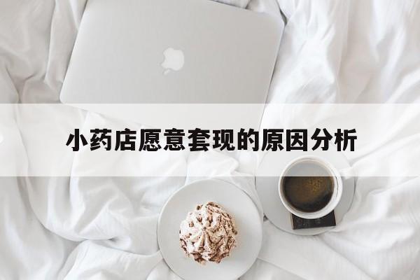 昭通最新小药店愿意套现的原因分析方法分析(最方便真实的昭通小药店愿意套现的原因分析怎么写方法)