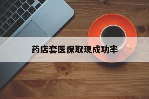 昭通最新药店套医保取现成功率方法分析(最方便真实的昭通医保卡到药店套现会影响社保吗方法)