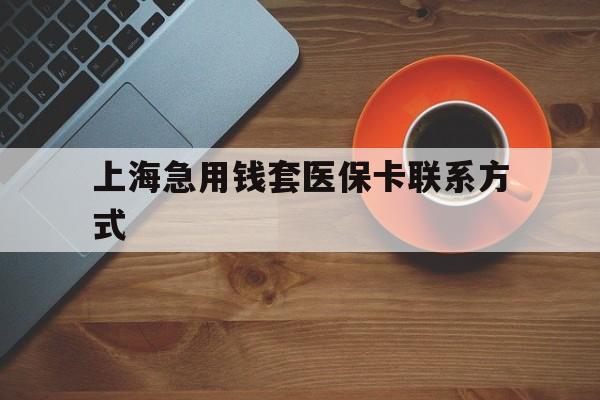 昭通最新上海急用钱套医保卡联系方式方法分析(最方便真实的昭通上海医保卡能套现的地方吗电话方法)