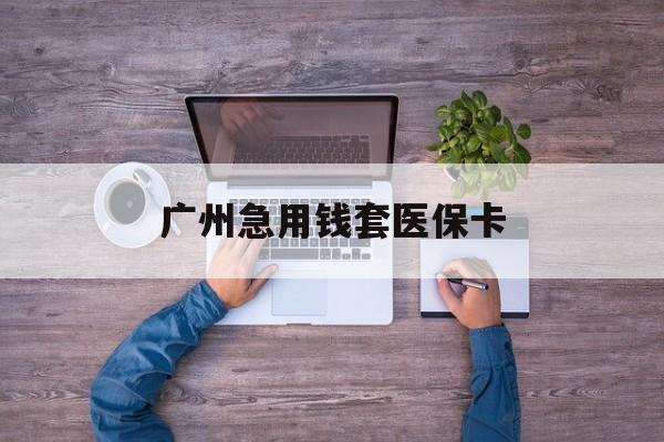 昭通最新广州急用钱套医保卡方法分析(最方便真实的昭通广州医保卡套取现金哪里有方法)