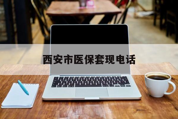 昭通最新西安市医保套现电话方法分析(最方便真实的昭通西安市医保套现电话查询方法)