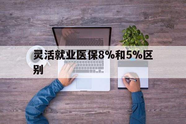 昭通最新灵活就业医保8%和5%区别方法分析(最方便真实的昭通个人灵活就业社保医疗5%和10%的区别方法)