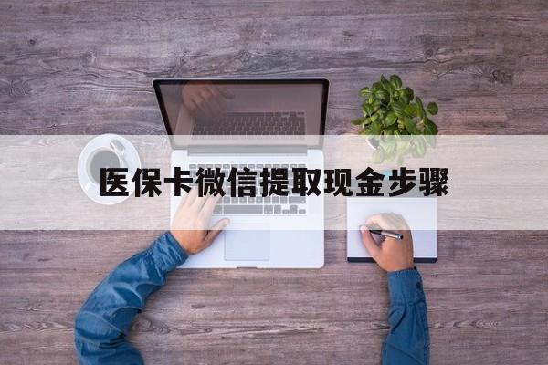 昭通最新医保卡微信提取现金步骤方法分析(最方便真实的昭通医保卡微信提取现金步骤是什么方法)