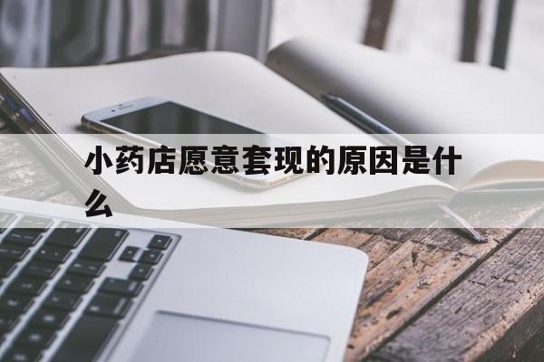 昭通最新小药店愿意套现的原因是什么方法分析(最方便真实的昭通小药店愿意套现的原因是什么呢方法)
