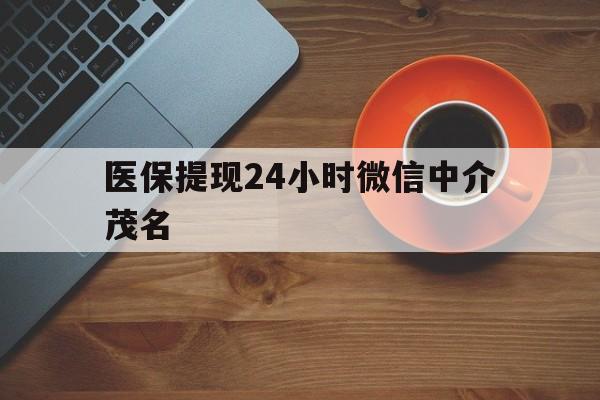 昭通医保提现24小时微信中介茂名的简单介绍