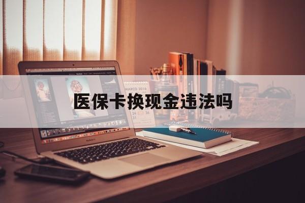 昭通最新医保卡换现金违法吗方法分析(最方便真实的昭通刷医保卡换现金是否构成犯罪方法)