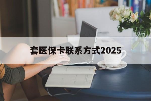 昭通最新套医保卡联系方式2025方法分析(最方便真实的昭通谁能帮我套医保卡方法)