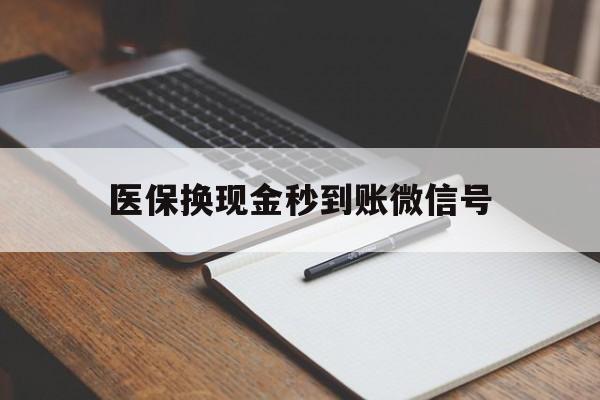 昭通最新医保换现金秒到账微信号方法分析(最方便真实的昭通医保换现金秒到账微信号是真的吗方法)