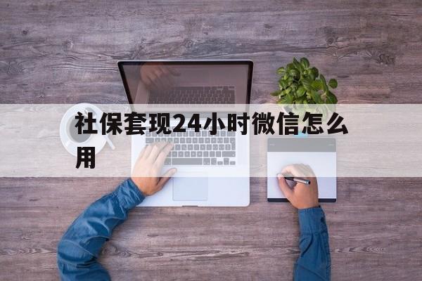 昭通最新社保套现24小时微信怎么用方法分析(最方便真实的昭通社保卡套现的联系方式方法)