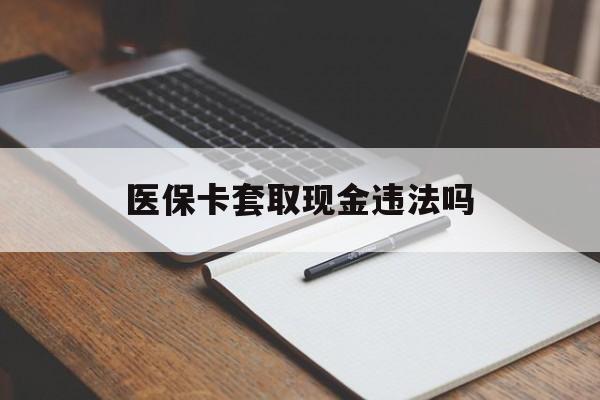 昭通最新医保卡套取现金违法吗方法分析(最方便真实的昭通医保卡套取现金违法吗怎么处理方法)