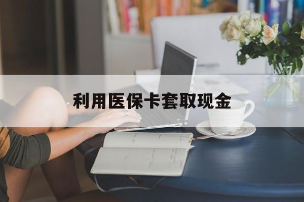 昭通最新利用医保卡套取现金方法分析(最方便真实的昭通医保套取现金是犯罪吗方法)
